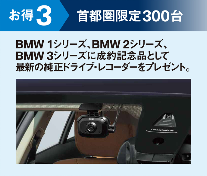 お得3 首都圏限定300台 BMW 1シリーズ、BMW 2シリーズ、BMW 3シリーズに成約記念品として最新の純正ドライブ・レコーダーをプレゼント。